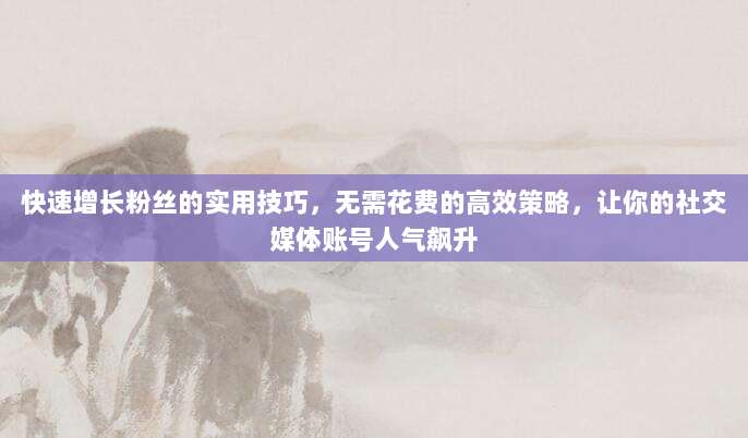 快速增长粉丝的实用技巧,无需花费的高效策略,让你的社交媒体账号人气飙升