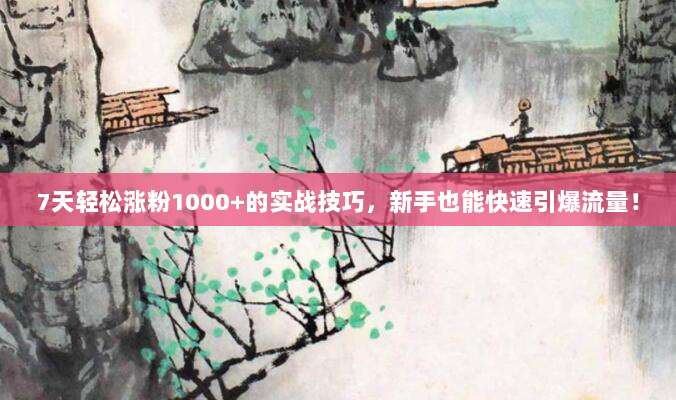 7天轻松涨粉1000+的实战技巧,新手也能快速引爆流量!