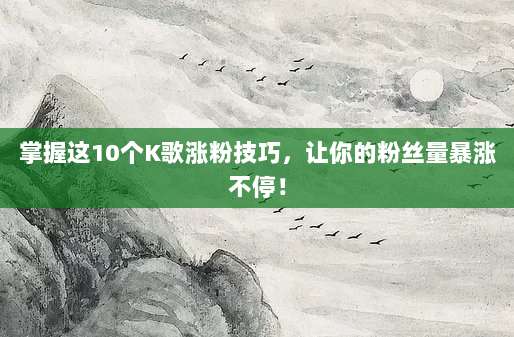 掌握这10个K歌涨粉技巧,让你的粉丝量暴涨不停!