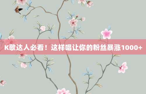 K歌达人必看！这样唱让你的粉丝暴涨1000+