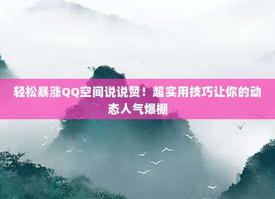 轻松暴涨QQ空间说说赞!超实用技巧让你的动态人气爆棚
