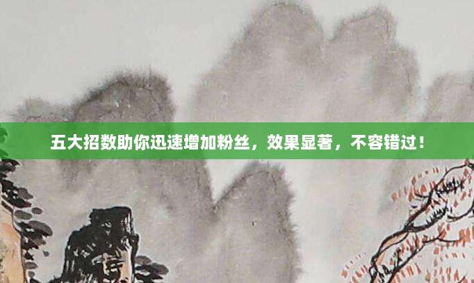 五大招数助你迅速增加粉丝，效果显著，不容错过！