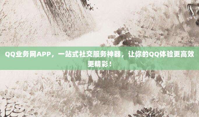 QQ业务网APP,一站式社交服务神器,让你的QQ体验更高效更精彩!
