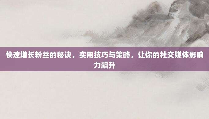 快速增长粉丝的秘诀,实用技巧与策略,让你的社交媒体影响力飙升