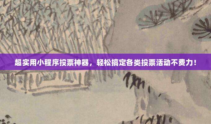 超实用小程序投票神器,轻松搞定各类投票活动不费力!