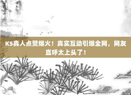 KS真人点赞爆火!真实互动引爆全网,网友直呼太上头了!
