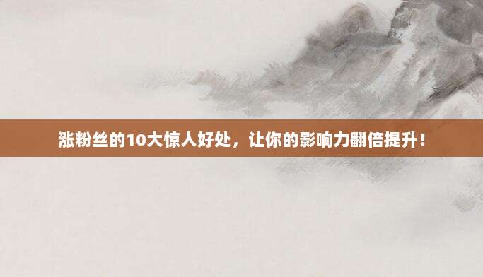 涨粉丝的10大惊人好处,让你的影响力翻倍提升!