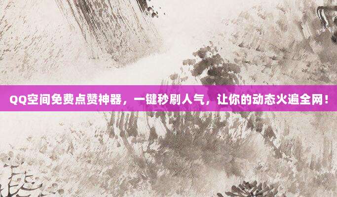 QQ空间免费点赞神器,一键秒刷人气,让你的动态火遍全网!