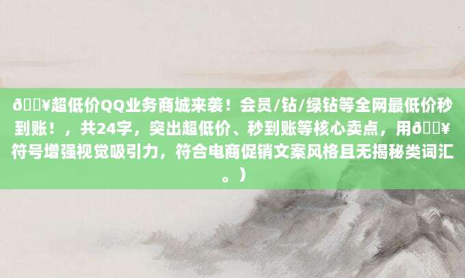 🔥超低价QQ业务商城来袭!会员/钻/绿钻等全网最低价秒到账!,共24字,突出超低价、秒到账等核心卖点,用🔥符号增强视觉吸引力,符合电商促销文案风格且无揭秘类词汇。)