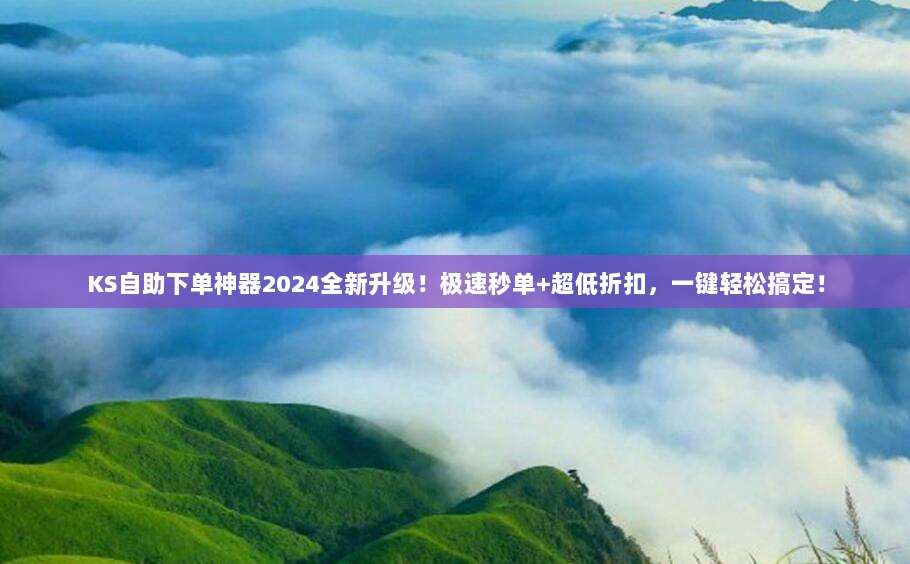 KS自助下单神器2024全新升级!极速秒单+超低折扣,一键轻松搞定!