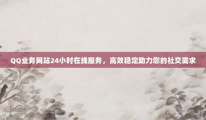 QQ业务网站24小时在线服务,高效稳定助力您的社交需求