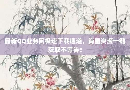 最新QQ业务网极速下载通道,海量资源一键获取不等待!