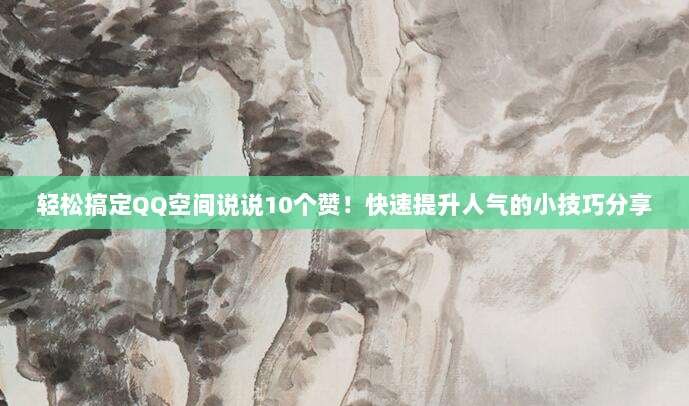 轻松搞定QQ空间说说10个赞!快速提升人气的小技巧分享