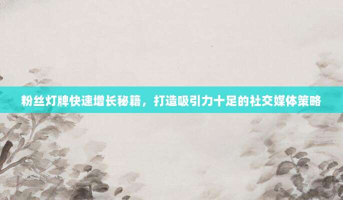粉丝灯牌快速增长秘籍,打造吸引力十足的社交媒体策略