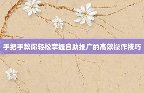 手把手教你轻松掌握自助推广的高效操作技巧