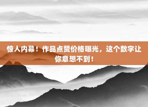 惊人内幕!作品点赞价格曝光,这个数字让你意想不到!