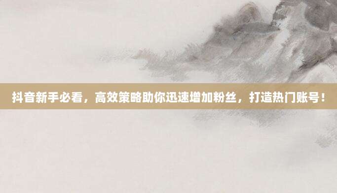 抖音新手必看,高效策略助你迅速增加粉丝,打造热门账号!