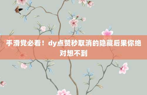 手滑党必看!dy点赞秒取消的隐藏后果你绝对想不到
