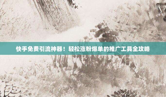快手免费引流神器!轻松涨粉爆单的推广工具全攻略