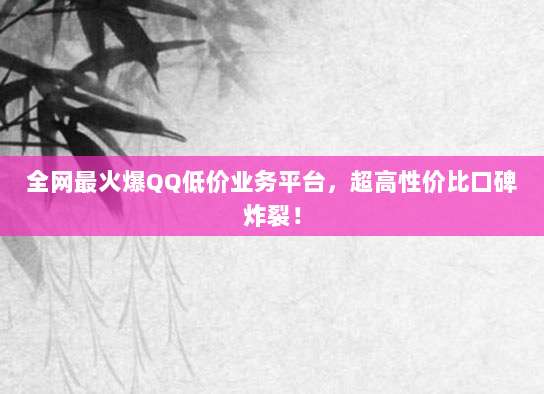 全网最火爆QQ低价业务平台,超高性价比口碑炸裂!