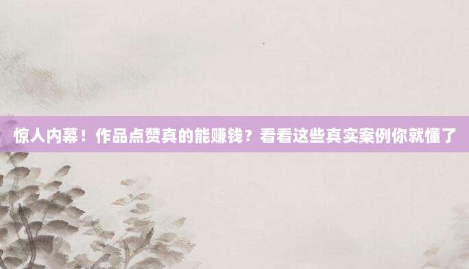 惊人内幕!作品点赞真的能赚钱?看看这些真实案例你就懂了