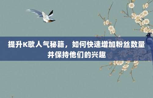 提升K歌人气秘籍,如何快速增加粉丝数量并保持他们的兴趣