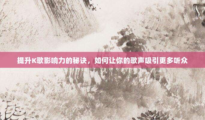 提升K歌影响力的秘诀,如何让你的歌声吸引更多听众
