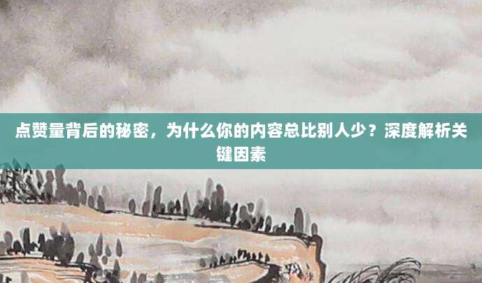 点赞量背后的秘密,为什么你的内容总比别人少?深度解析关键因素