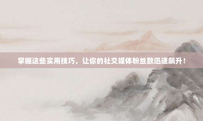 掌握这些实用技巧,让你的社交媒体粉丝数迅速飙升!