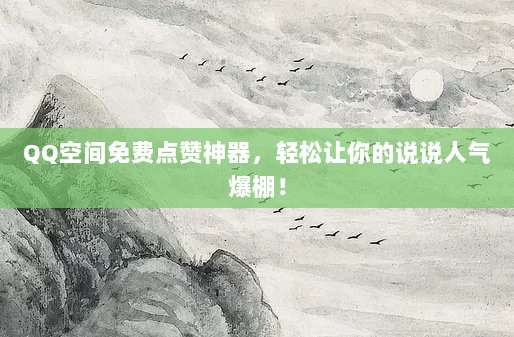 QQ空间免费点赞神器,轻松让你的说说人气爆棚!