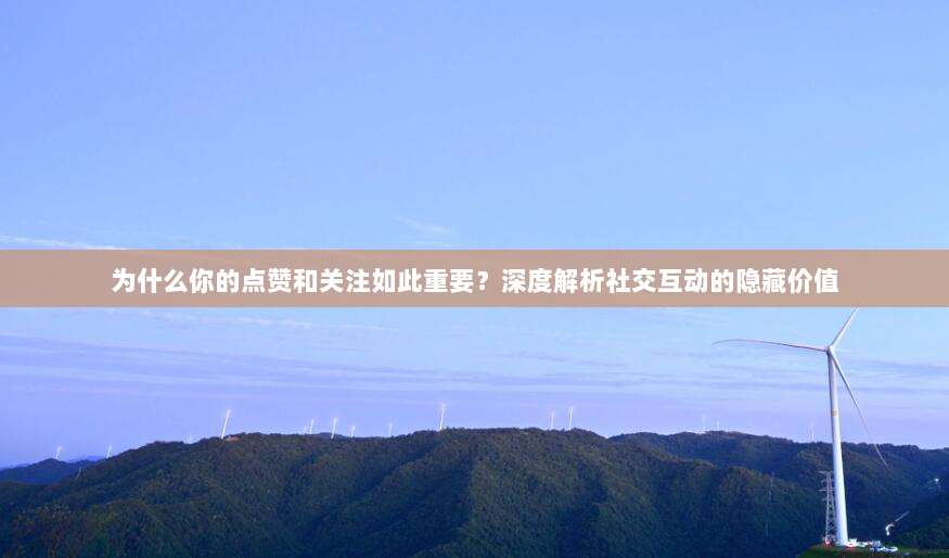 为什么你的点赞和关注如此重要?深度解析社交互动的隐藏价值