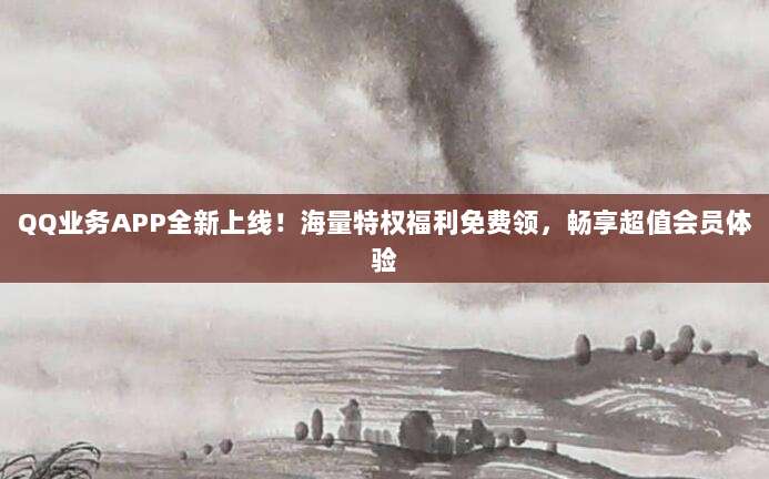 QQ业务APP全新上线!海量特权福利免费领,畅享超值会员体验