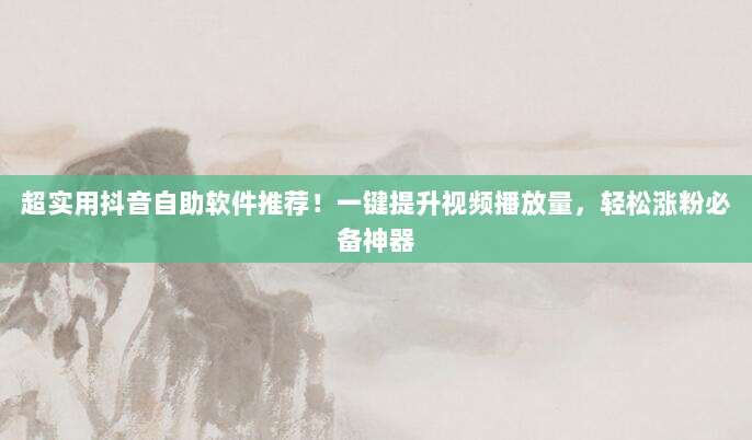超实用抖音自助软件推荐!一键提升视频播放量,轻松涨粉必备神器