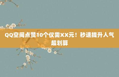 QQ空间点赞10个仅需XX元!秒速提升人气超划算