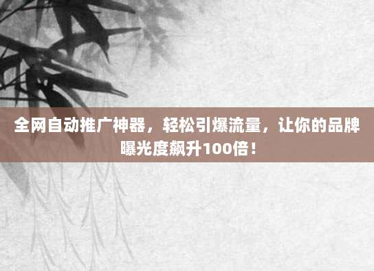 全网自动推广神器,轻松引爆流量,让你的品牌曝光度飙升100倍!