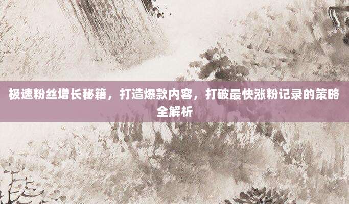 极速粉丝增长秘籍,打造爆款内容,打破最快涨粉记录的策略全解析