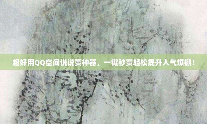 超好用QQ空间说说赞神器,一键秒赞轻松提升人气爆棚!
