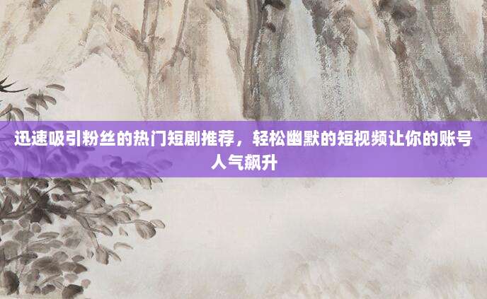迅速吸引粉丝的热门短剧推荐,轻松幽默的短视频让你的账号人气飙升