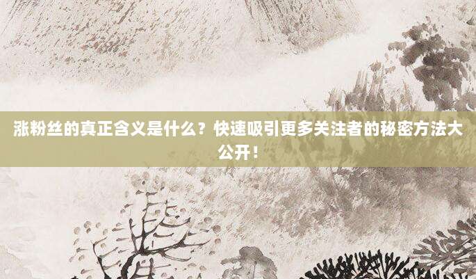 涨粉丝的真正含义是什么?快速吸引更多关注者的秘密方法大公开!