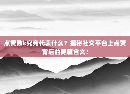 点赞数k究竟代表什么?揭秘社交平台上点赞背后的隐藏含义!