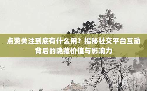 点赞关注到底有什么用?揭秘社交平台互动背后的隐藏价值与影响力