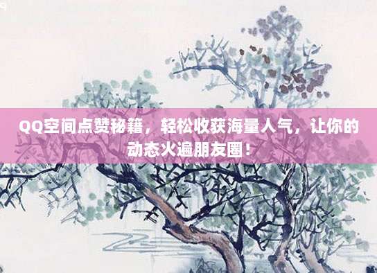QQ空间点赞秘籍,轻松收获海量人气,让你的动态火遍朋友圈!