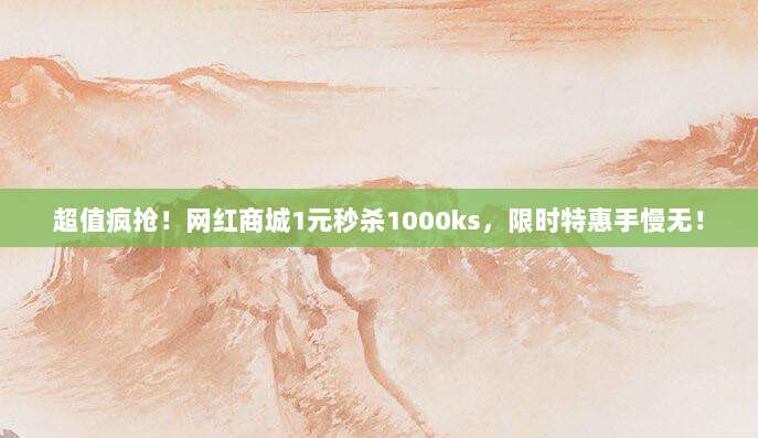 超值疯抢！网红商城1元秒杀1000ks，限时特惠手慢无！