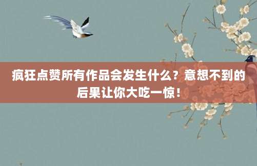 疯狂点赞所有作品会发生什么?意想不到的后果让你大吃一惊!