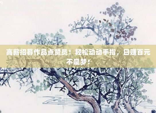 高薪招募作品点赞员!轻松动动手指,日赚百元不是梦!