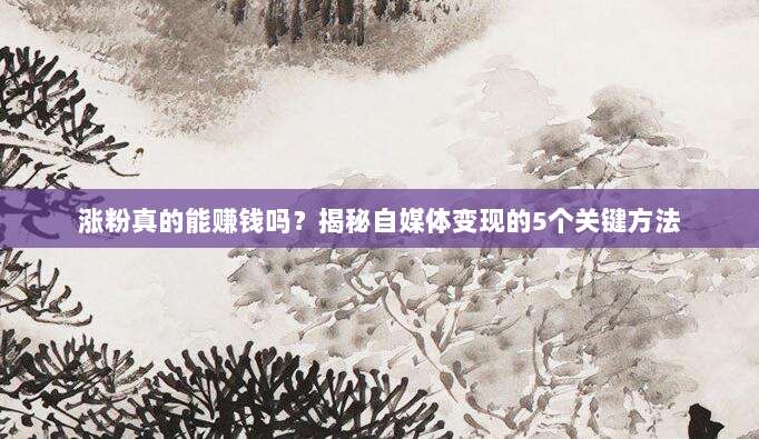 涨粉真的能赚钱吗?揭秘自媒体变现的5个关键方法