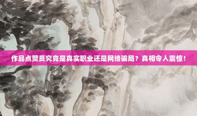 作品点赞员究竟是真实职业还是网络骗局?真相令人震惊!