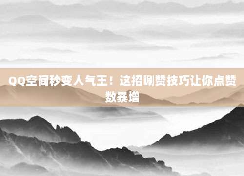 QQ空间秒变人气王!这招唰赞技巧让你点赞数暴增