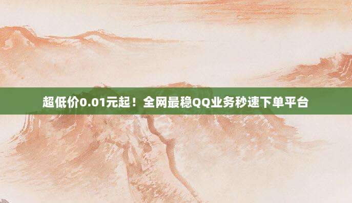 超低价0.01元起!全网最稳QQ业务秒速下单平台