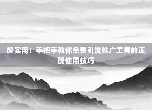 超实用!手把手教你免费引流推广工具的正确使用技巧